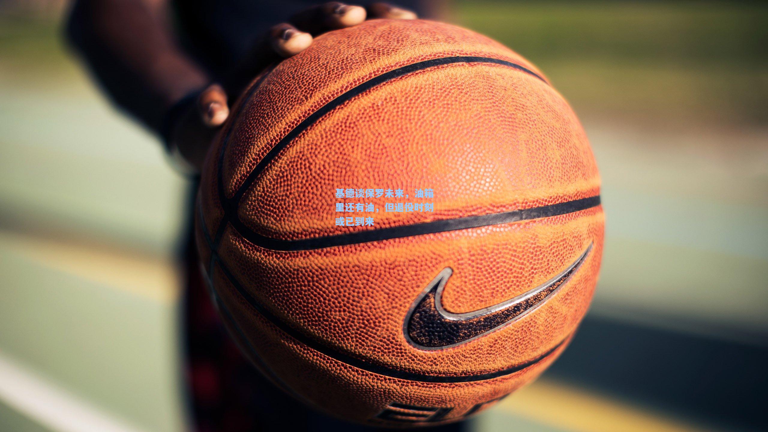 基德谈保罗未来，油箱里还有油，但退役时刻或已到来