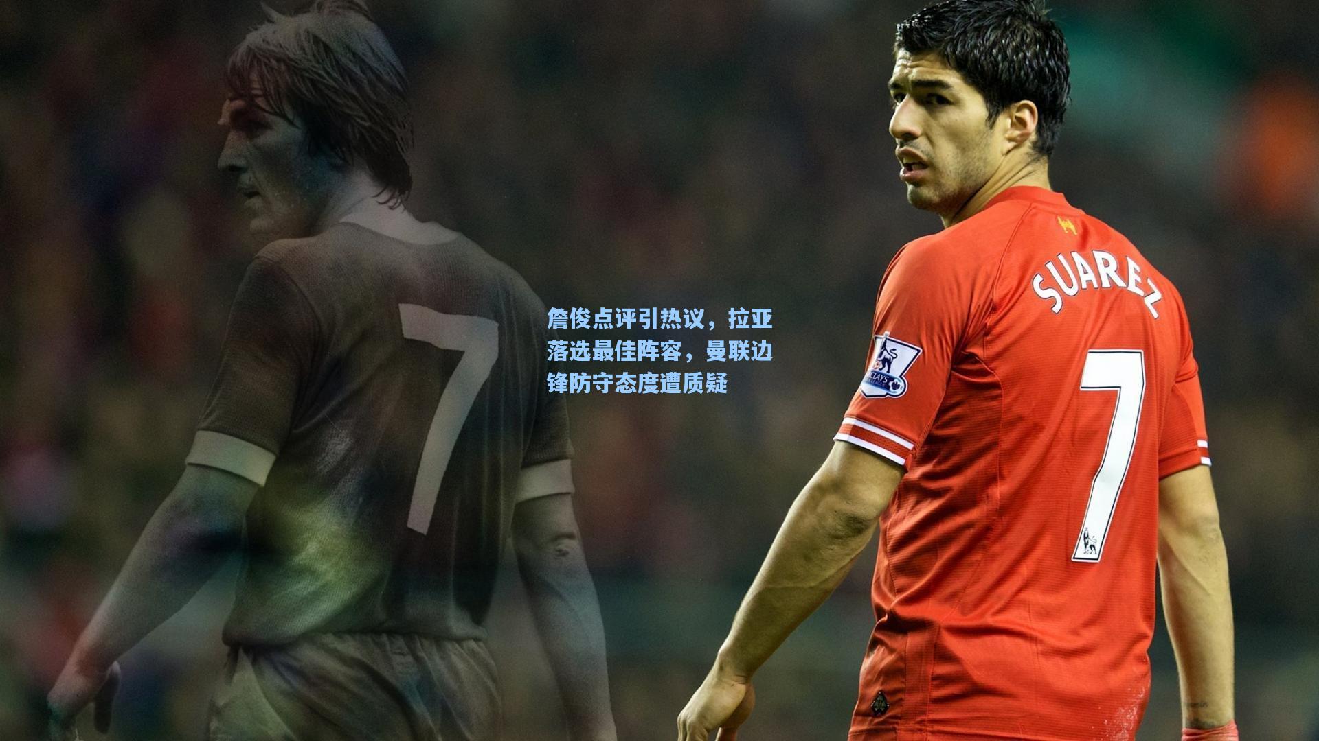 詹俊点评引热议，拉亚落选最佳阵容，曼联边锋防守态度遭质疑