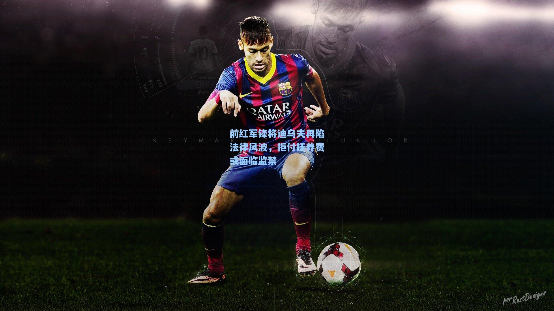 前红军锋将迪乌夫再陷法律风波，拒付抚养费或面临监禁