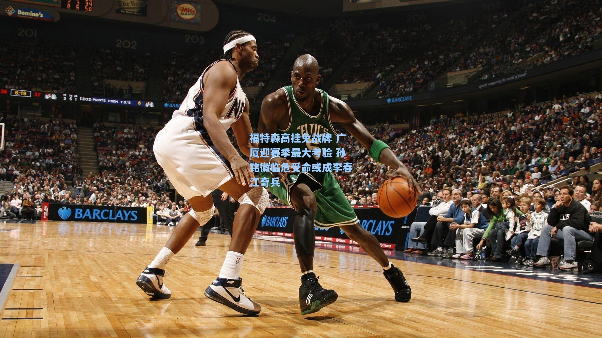 福特森高挂免战牌 广厦迎赛季最大考验 孙铭徽临危受命或成李春江奇兵