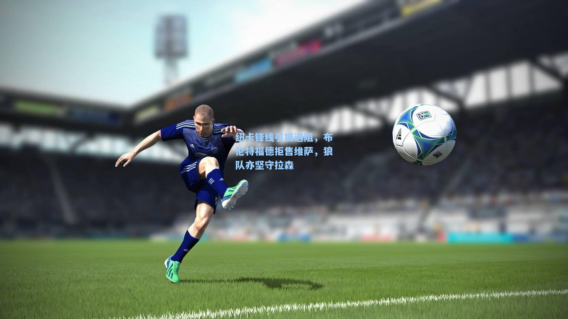 纽卡锋线引援遇阻，布伦特福德拒售维萨，狼队亦坚守拉森