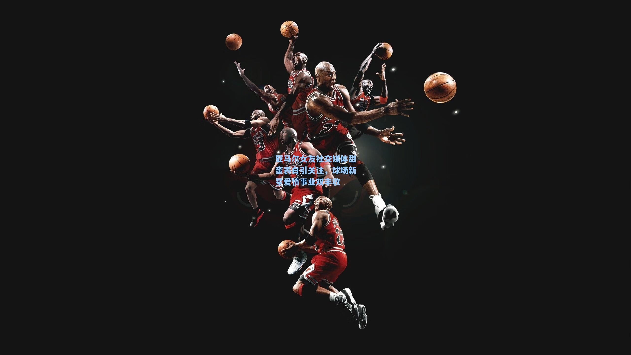 亚马尔女友社交媒体甜蜜表白引关注，球场新星爱情事业双丰收