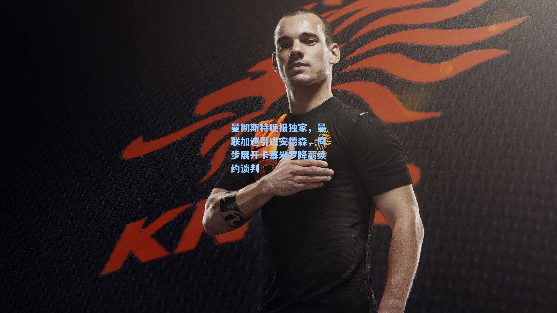 曼彻斯特晚报独家，曼联加速引进安德森，同步展开卡塞米罗降薪续约谈判